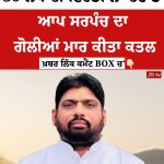 50 ਲੱਖ ਦੀ ਫਿਰੌਤੀ ਨਾ ਦੇਣ ਤੇ ਆਪ ਸਰਪੰਚ ਦਾ ਗੋਲੀਆਂ ਮਾਰ ਕੀਤਾ ਕਤਲ